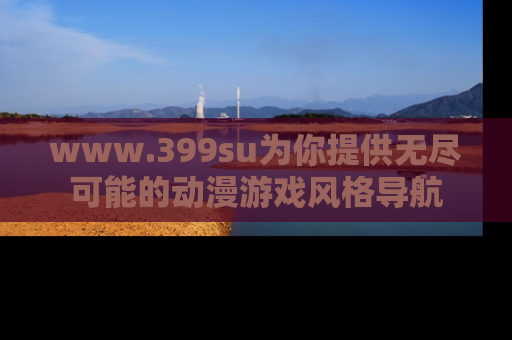 www.399su为你提供无尽可能的动漫游戏风格导航