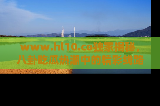 www.hl10.co独家揭秘，八卦吃瓜热潮中的精彩线路推荐