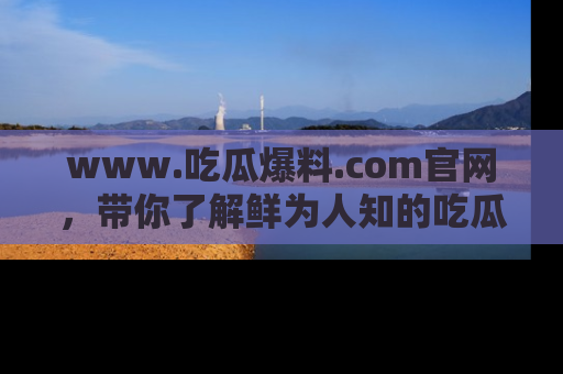 www.吃瓜爆料.com官网，带你了解鲜为人知的吃瓜故事与内幕！