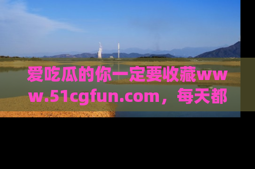 爱吃瓜的你一定要收藏www.51cgfun.com，每天都能发布精彩点评！
