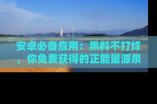 安卓必备应用：黑料不打烊，你免费获得的正能量源泉！