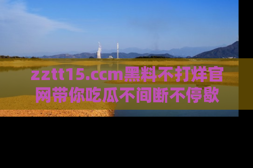 zztt15.ccm黑料不打烊官网带你吃瓜不间断不停歇