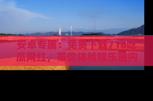 安卓专属：免费下载718吃瓜网红，带你体验娱乐圈内幕