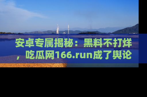 安卓专属揭秘：黑料不打烊，吃瓜网166.run成了舆论风暴的中心