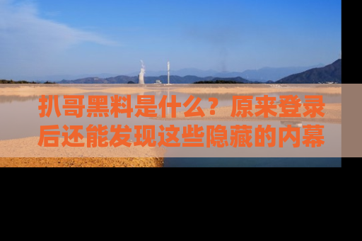 扒哥黑料是什么？原来登录后还能发现这些隐藏的内幕！