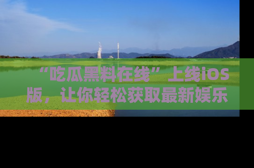 “吃瓜黑料在线”上线iOS版，让你轻松获取最新娱乐新闻