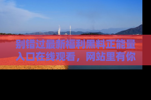 别错过最新福利黑料正能量入口在线观看，网站里有你想看的所有秘密！
