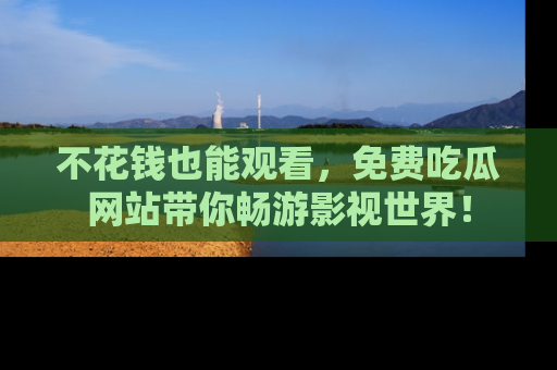不花钱也能观看，免费吃瓜网站带你畅游影视世界！