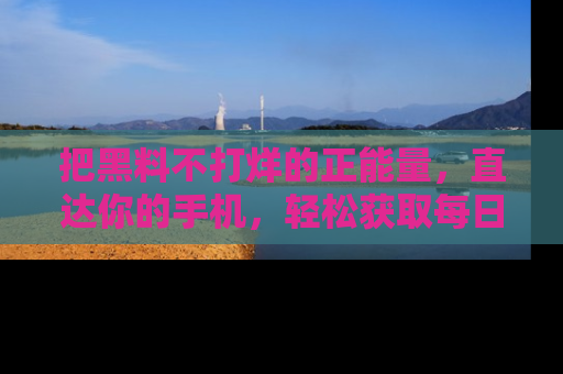 把黑料不打烊的正能量，直达你的手机，轻松获取每日新鲜八卦！