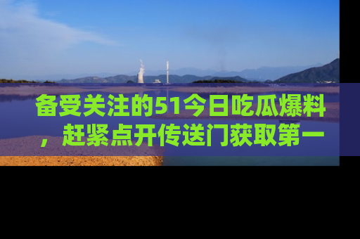 备受关注的51今日吃瓜爆料，赶紧点开传送门获取第一手消息！