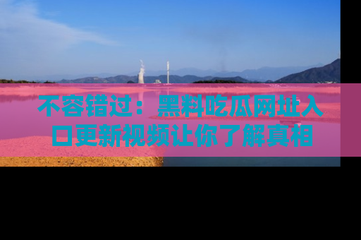 不容错过：黑料吃瓜网址入口更新视频让你了解真相