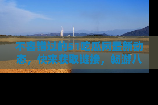不容错过的51吃瓜网最新动态，快来获取链接，畅游八卦世界！