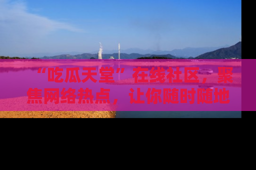 “吃瓜天堂”在线社区，聚焦网络热点，让你随时随地吃瓜不停