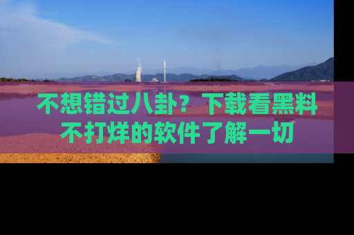 不想错过八卦？下载看黑料不打烊的软件了解一切