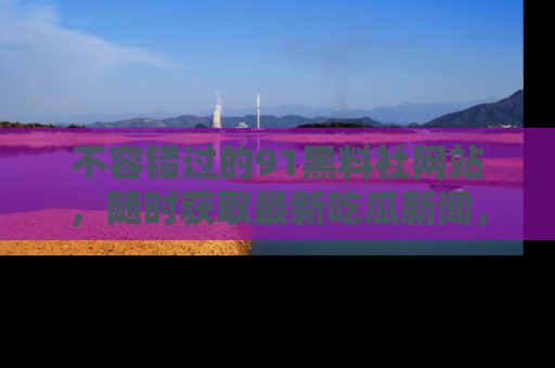 不容错过的91黑料社网站，随时获取最新吃瓜新闻，留意91黑料社的动态更新！