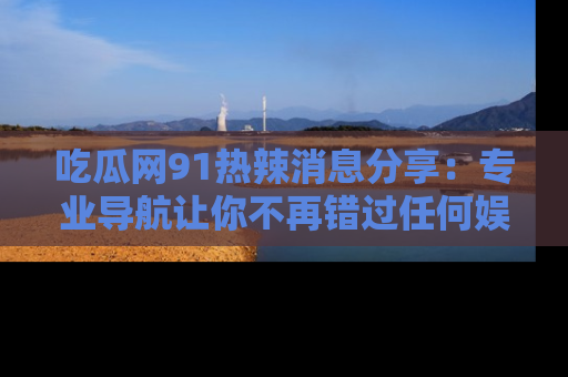吃瓜网91热辣消息分享：专业导航让你不再错过任何娱乐八卦
