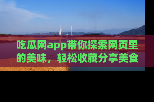 吃瓜网app带你探索网页里的美味，轻松收藏分享美食秘笈