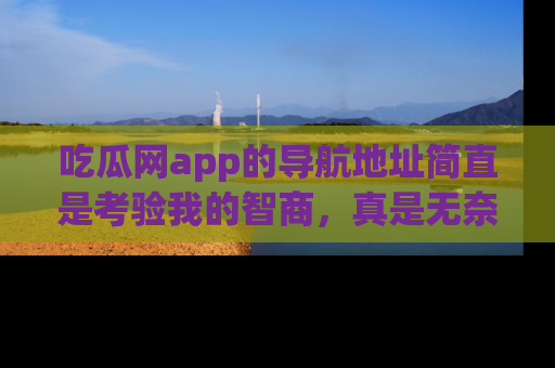 吃瓜网app的导航地址简直是考验我的智商，真是无奈！