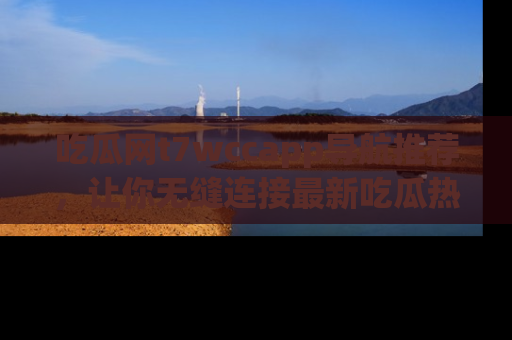 吃瓜网t7wccapp导航推荐，让你无缝连接最新吃瓜热点内容！