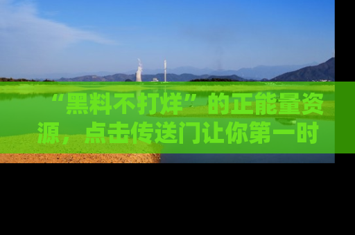 “黑料不打烊”的正能量资源，点击传送门让你第一时间获取最新入口资讯！