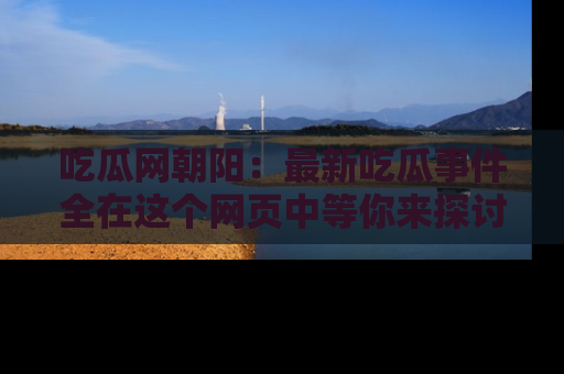 吃瓜网朝阳：最新吃瓜事件全在这个网页中等你来探讨！