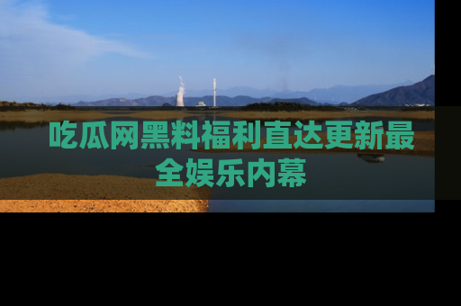 吃瓜网黑料福利直达更新最全娱乐内幕