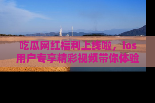 吃瓜网红福利上线啦，ios用户专享精彩视频带你体验乐趣！