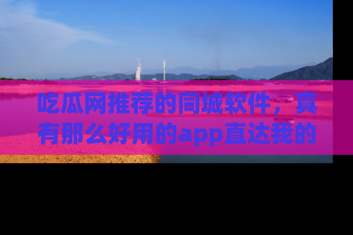 吃瓜网推荐的同城软件，真有那么好用的app直达我的心吗？