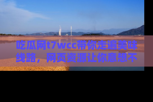 吃瓜网t7wcc带你走遍美味线路，网页资源让你意想不到！
