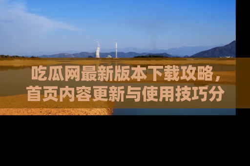 吃瓜网最新版本下载攻略，首页内容更新与使用技巧分享
