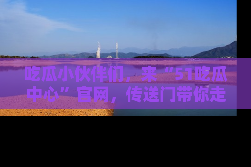 吃瓜小伙伴们，来“51吃瓜中心”官网，传送门带你走入八卦世界！