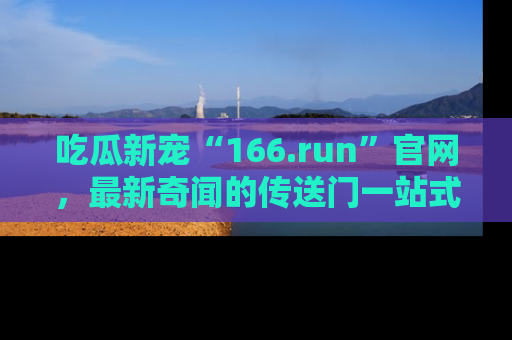 吃瓜新宠“166.run”官网，最新奇闻的传送门一站式体验