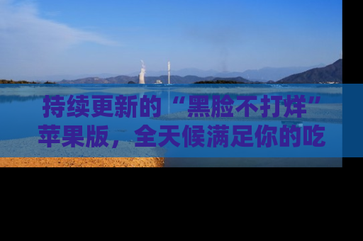 持续更新的“黑脸不打烊”苹果版，全天候满足你的吃瓜需求！