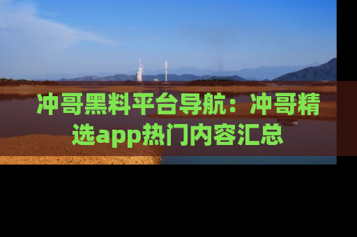 冲哥黑料平台导航：冲哥精选app热门内容汇总