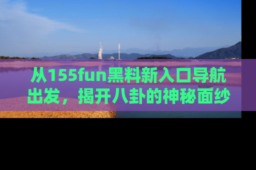 从155fun黑料新入口导航出发，揭开八卦的神秘面纱！