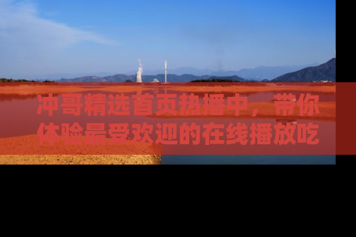 冲哥精选首页热播中，带你体验最受欢迎的在线播放吃瓜节目