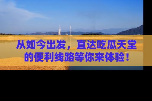 从如今出发，直达吃瓜天堂的便利线路等你来体验！