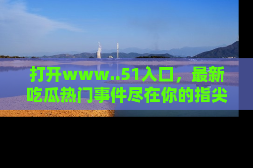 打开www..51入口，最新吃瓜热门事件尽在你的指尖，马上来看看！