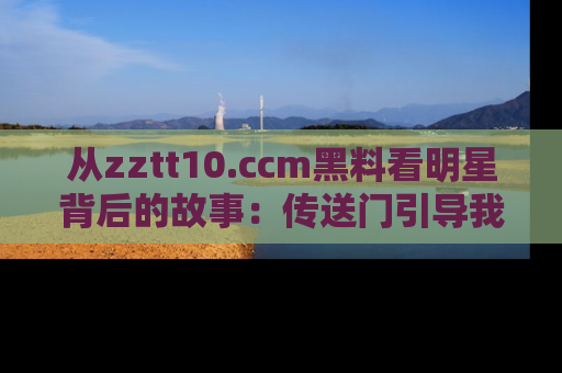 从zztt10.ccm黑料看明星背后的故事：传送门引导我们探索真相！