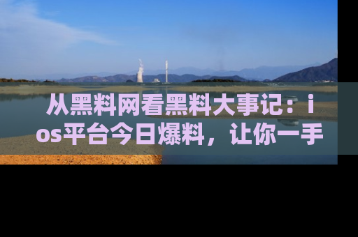 从黑料网看黑料大事记：ios平台今日爆料，让你一手掌握八卦内幕
