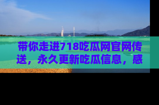 带你走进718吃瓜网官网传送，永久更新吃瓜信息，感受娱乐圈的风云变幻！