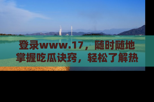 登录www.17，随时随地掌握吃瓜诀窍，轻松了解热点！