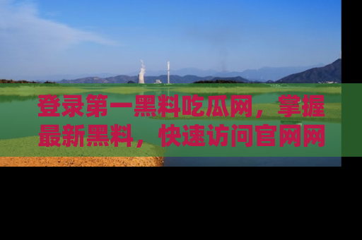 登录第一黑料吃瓜网，掌握最新黑料，快速访问官网网址体验。