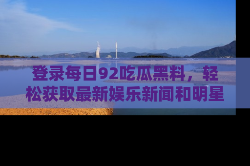 登录每日92吃瓜黑料，轻松获取最新娱乐新闻和明星炒作背后的真相