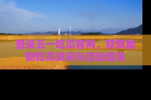 登录五一吃瓜官网，获取最新吃瓜资讯与活动信息