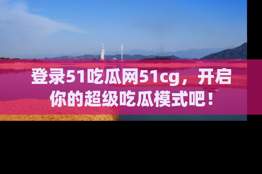 登录51吃瓜网51cg，开启你的超级吃瓜模式吧！