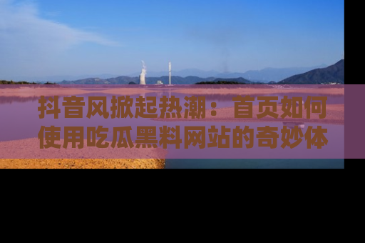 抖音风掀起热潮：首页如何使用吃瓜黑料网站的奇妙体验