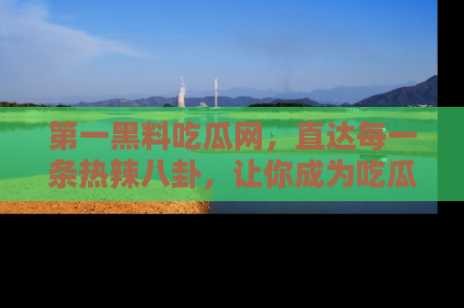 第一黑料吃瓜网，直达每一条热辣八卦，让你成为吃瓜达人！
