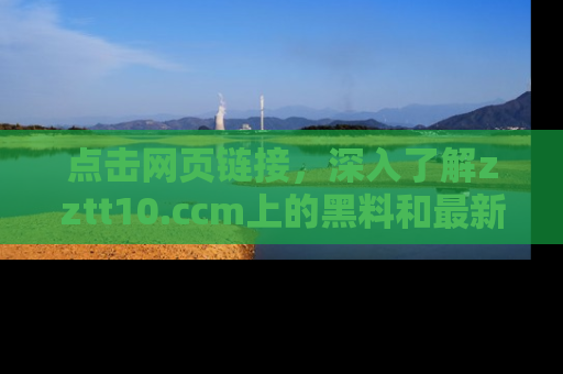 点击网页链接，深入了解zztt10.ccm上的黑料和最新消息！