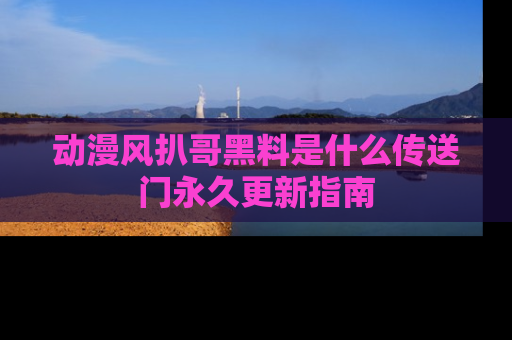 动漫风扒哥黑料是什么传送门永久更新指南